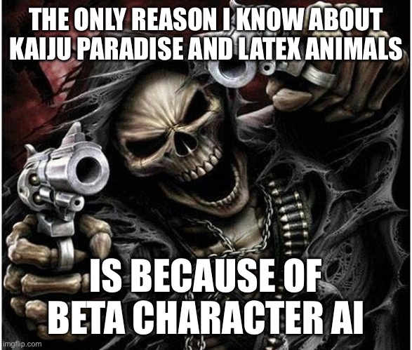 Badass Skeleton | THE ONLY REASON I KNOW ABOUT KAIJU PARADISE AND LATEX ANIMALS; IS BECAUSE OF BETA CHARACTER AI | image tagged in badass skeleton | made w/ Imgflip meme maker