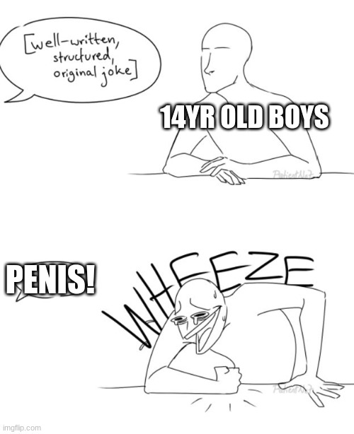 dude. its the truth | 14YR OLD BOYS; PENIS! | image tagged in wheeze | made w/ Imgflip meme maker