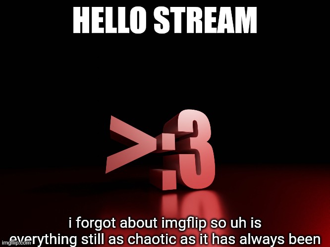 i won't be surprised if the answer is yes | HELLO STREAM; i forgot about imgflip so uh is everything still as chaotic as it has always been | made w/ Imgflip meme maker