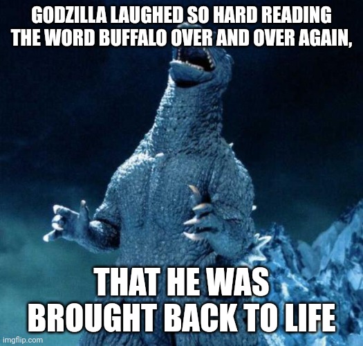 Laughing Godzilla | GODZILLA LAUGHED SO HARD READING THE WORD BUFFALO OVER AND OVER AGAIN, THAT HE WAS BROUGHT BACK TO LIFE | image tagged in laughing godzilla | made w/ Imgflip meme maker