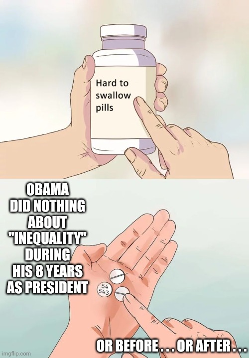 Hard To Swallow Pills Meme | OR BEFORE . . . OR AFTER . . . OBAMA DID NOTHING ABOUT "INEQUALITY" DURING HIS 8 YEARS AS PRESIDENT | image tagged in memes,hard to swallow pills | made w/ Imgflip meme maker