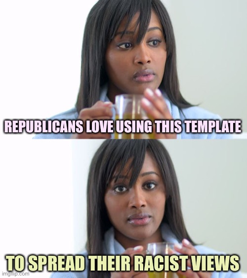 Black Woman Drinking Tea (2 Panels) | REPUBLICANS LOVE USING THIS TEMPLATE; TO SPREAD THEIR RACIST VIEWS | image tagged in black woman drinking tea 2 panels,memes,republicans woke af | made w/ Imgflip meme maker