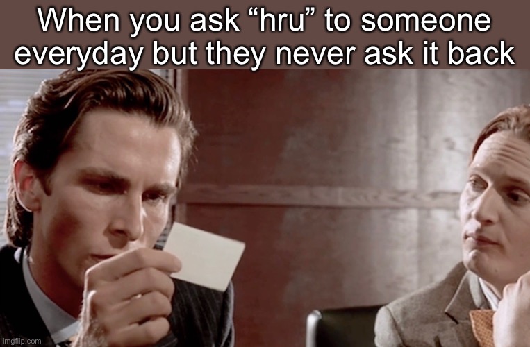 Don’t mean to sound narcissistic | When you ask “hru” to someone everyday but they never ask it back | image tagged in american psycho business card | made w/ Imgflip meme maker