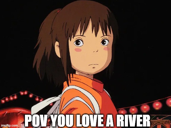Spirited away. she loves a river | POV YOU LOVE A RIVER | made w/ Imgflip meme maker