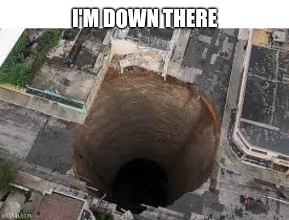 Sink hole | I'M DOWN THERE | image tagged in sink hole | made w/ Imgflip meme maker
