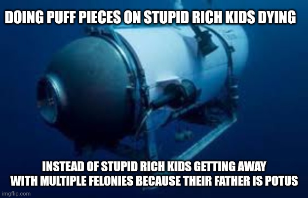 DOING PUFF PIECES ON STUPID RICH KIDS DYING; INSTEAD OF STUPID RICH KIDS GETTING AWAY WITH MULTIPLE FELONIES BECAUSE THEIR FATHER IS POTUS | image tagged in titan | made w/ Imgflip meme maker