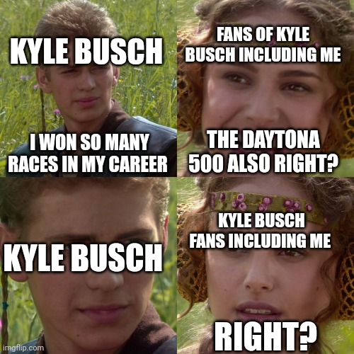 Anywhere from 2017 to now started in the 2000s and 0 Daytona 500s | FANS OF KYLE BUSCH INCLUDING ME; KYLE BUSCH; I WON SO MANY RACES IN MY CAREER; THE DAYTONA 500 ALSO RIGHT? KYLE BUSCH FANS INCLUDING ME; KYLE BUSCH; RIGHT? | image tagged in anakin padme 4 panel | made w/ Imgflip meme maker