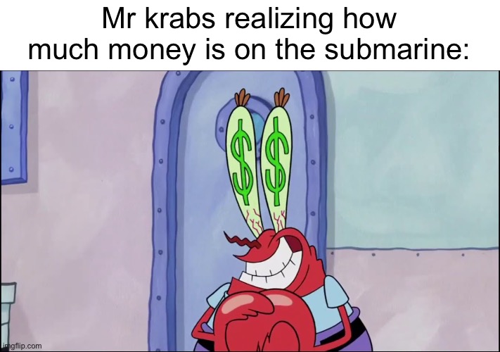 He’s gonna be rich | Mr krabs realizing how much money is on the submarine: | image tagged in mr krabs,submarine,money | made w/ Imgflip meme maker