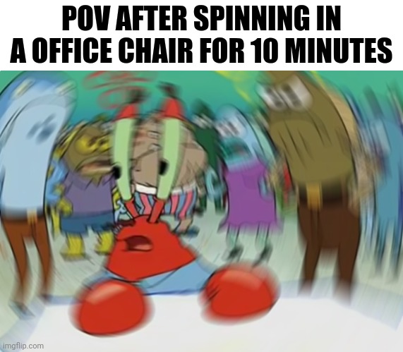 Mr Krabs Blur Meme Meme | POV AFTER SPINNING IN A OFFICE CHAIR FOR 10 MINUTES | image tagged in memes,mr krabs blur meme | made w/ Imgflip meme maker