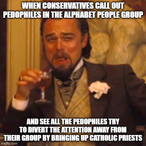 Why so jumpy when we call pedophiles in your group out? | WHEN CONSERVATIVES CALL OUT PEDOPHILES IN THE ALPHABET PEOPLE GROUP; AND SEE ALL THE PEDOPHILES TRY TO DIVERT THE ATTENTION AWAY FROM THEIR GROUP BY BRINGING UP CATHOLIC PRIESTS | image tagged in memes,laughing leo | made w/ Imgflip meme maker