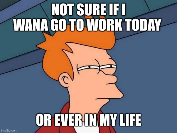 On the verge | NOT SURE IF I WANA GO TO WORK TODAY; OR EVER IN MY LIFE | image tagged in not sure if- fry | made w/ Imgflip meme maker