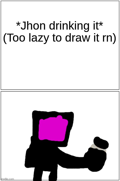 Blank Comic Panel 1x2 Meme | *Jhon drinking it*
(Too lazy to draw it rn) | image tagged in memes,blank comic panel 1x2 | made w/ Imgflip meme maker