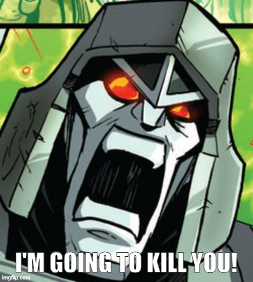 megatron rage | I'M GOING TO KILL YOU! | image tagged in megatron rage | made w/ Imgflip meme maker