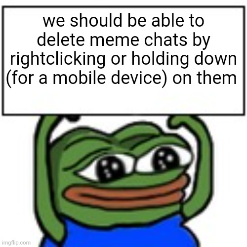 Its annoying i have so many deleted chats with users but i cant delete them please add this | we should be able to delete meme chats by rightclicking or holding down (for a mobile device) on them | image tagged in pepe holding sign | made w/ Imgflip meme maker
