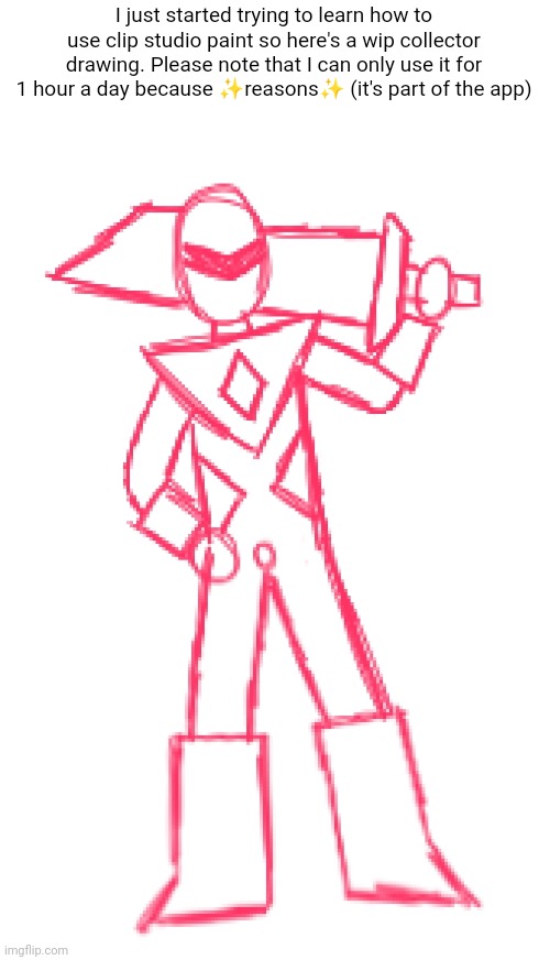 Probably not gonna finish it tonight. It's also WAY more complicated than flipaclip (dang it, i forgot part of his belt.) | I just started trying to learn how to use clip studio paint so here's a wip collector drawing. Please note that I can only use it for 1 hour a day because ✨reasons✨ (it's part of the app) | made w/ Imgflip meme maker