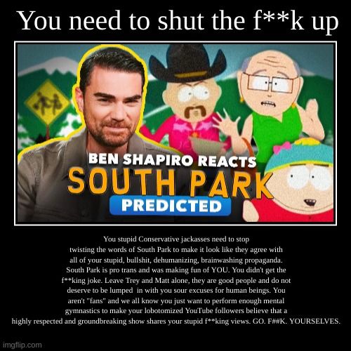 Leave South Park alone | You need to shut the f**k up | You stupid Conservative jackasses need to stop twisting the words of South Park to make it look like they agr | image tagged in funny,demotivationals,south park,conservatives,dumbass,politics | made w/ Imgflip demotivational maker