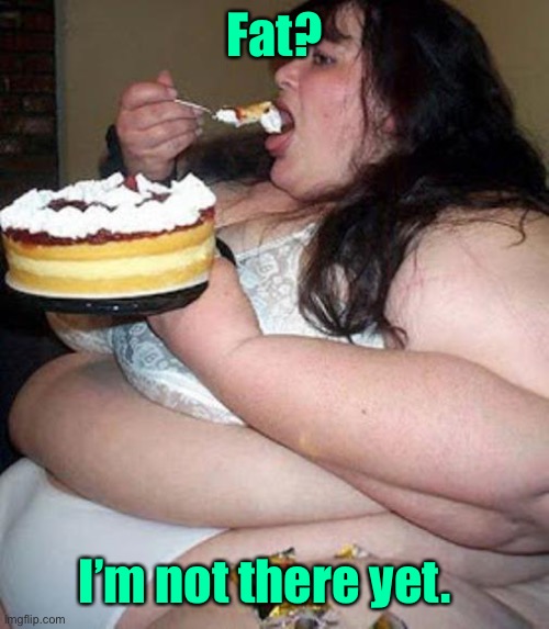 Fat woman with cake | Fat? I’m not there yet. | image tagged in fat woman with cake | made w/ Imgflip meme maker