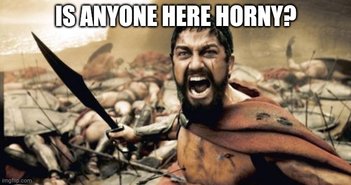 Sparta Leonidas | IS ANYONE HERE HORNY? | image tagged in memes,sparta leonidas | made w/ Imgflip meme maker