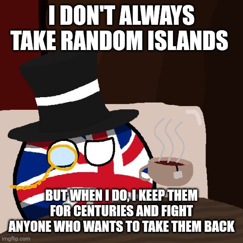 The most interesting Britain in the world | I DON'T ALWAYS TAKE RANDOM ISLANDS; BUT WHEN I DO, I KEEP THEM FOR CENTURIES AND FIGHT ANYONE WHO WANTS TO TAKE THEM BACK | image tagged in the most interesting britain in the world | made w/ Imgflip meme maker