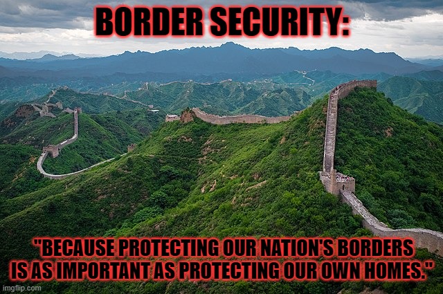 "Because protecting our nation's borders is as important as protecting our own homes." | BORDER SECURITY:; "BECAUSE PROTECTING OUR NATION'S BORDERS IS AS IMPORTANT AS PROTECTING OUR OWN HOMES." | image tagged in border security,protecting our own homes | made w/ Imgflip meme maker