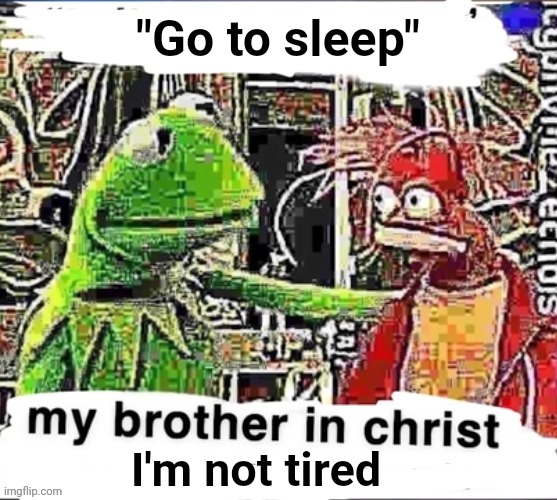 My brother in Christ | "Go to sleep" I'm not tired | image tagged in my brother in christ | made w/ Imgflip meme maker