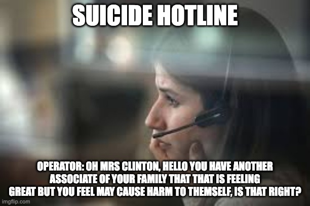 Suicide Hotline - rohb/rupe | SUICIDE HOTLINE; OPERATOR: OH MRS CLINTON, HELLO YOU HAVE ANOTHER ASSOCIATE OF YOUR FAMILY THAT THAT IS FEELING GREAT BUT YOU FEEL MAY CAUSE HARM TO THEMSELF, IS THAT RIGHT? | made w/ Imgflip meme maker