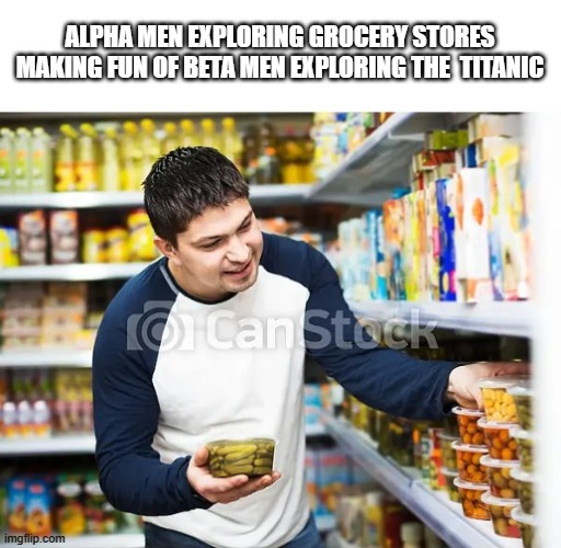 truly tragic generation | ALPHA MEN EXPLORING GROCERY STORES MAKING FUN OF BETA MEN EXPLORING THE  TITANIC | image tagged in memes,meme,so true memes | made w/ Imgflip meme maker