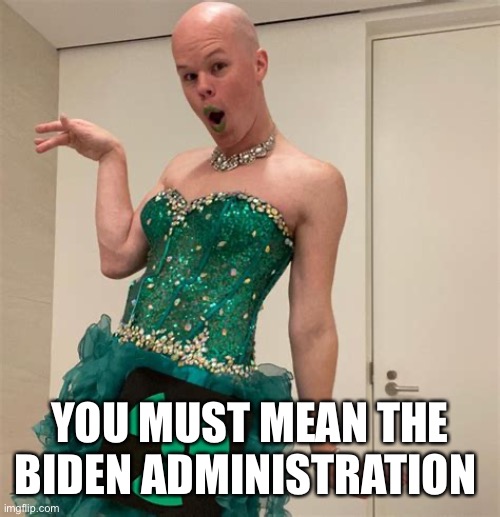 Sam Brinton | YOU MUST MEAN THE BIDEN ADMINISTRATION | image tagged in sam brinton | made w/ Imgflip meme maker