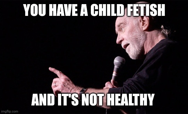 George Carlin | YOU HAVE A CHILD FETISH AND IT'S NOT HEALTHY | image tagged in george carlin | made w/ Imgflip meme maker