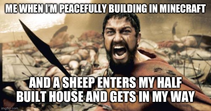 GET OUT OF MY WAYYY | ME WHEN I’M PEACEFULLY BUILDING IN MINECRAFT; AND A SHEEP ENTERS MY HALF BUILT HOUSE AND GETS IN MY WAY | image tagged in memes,sparta leonidas | made w/ Imgflip meme maker