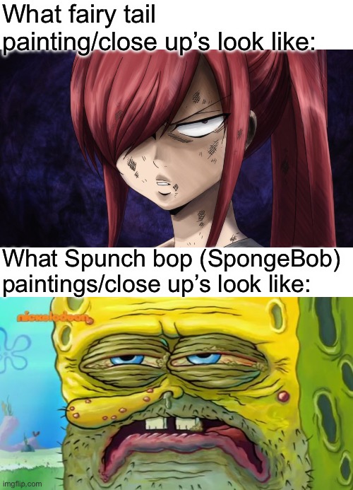 Fairy tail Vs SpongeBob | What fairy tail painting/close up’s look like:; What Spunch bop (SpongeBob) paintings/close up’s look like: | image tagged in erza is madly unimpressed,grossed out spongebob,memes,fairy tail,erza scarlet,spongebob | made w/ Imgflip meme maker