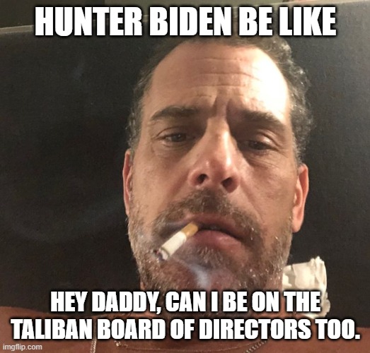 Hunter Biden | HUNTER BIDEN BE LIKE HEY DADDY, CAN I BE ON THE TALIBAN BOARD OF DIRECTORS TOO. | image tagged in hunter biden | made w/ Imgflip meme maker