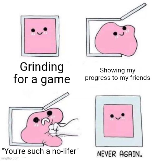 Untitled meme | Grinding for a game; Showing my progress to my friends; "You're such a no-lifer" | image tagged in never again,funny,no life,gaming,grinding | made w/ Imgflip meme maker