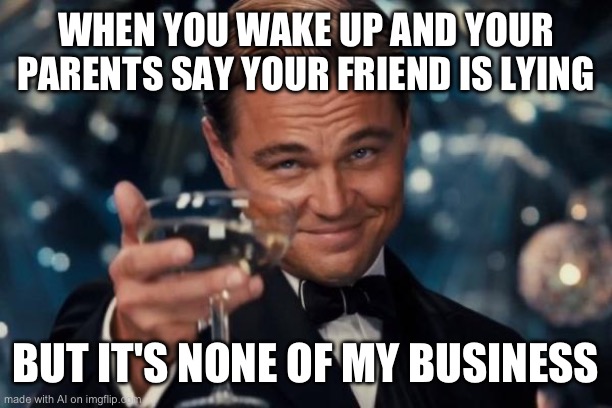 Leonardo Dicaprio Cheers | WHEN YOU WAKE UP AND YOUR PARENTS SAY YOUR FRIEND IS LYING; BUT IT'S NONE OF MY BUSINESS | image tagged in memes,leonardo dicaprio cheers | made w/ Imgflip meme maker