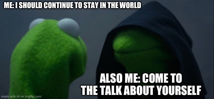 Evil Kermit | ME: I SHOULD CONTINUE TO STAY IN THE WORLD; ALSO ME: COME TO THE TALK ABOUT YOURSELF | image tagged in memes,evil kermit | made w/ Imgflip meme maker