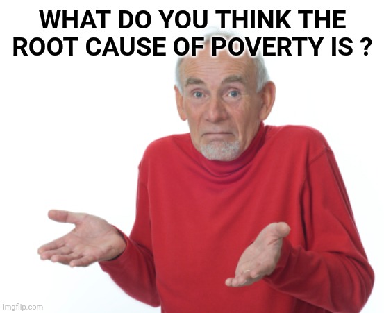Guess I'll die  | WHAT DO YOU THINK THE ROOT CAUSE OF POVERTY IS ? | image tagged in guess i'll die | made w/ Imgflip meme maker