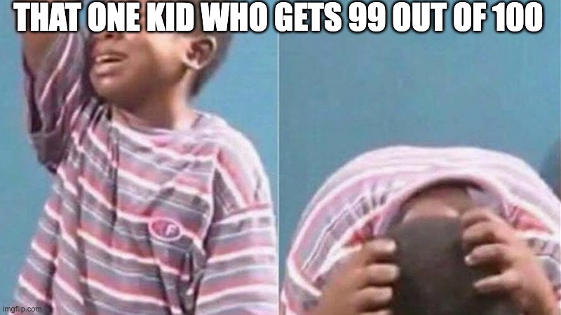 There is always this one student | THAT ONE KID WHO GETS 99 OUT OF 100 | image tagged in crying black kid | made w/ Imgflip meme maker