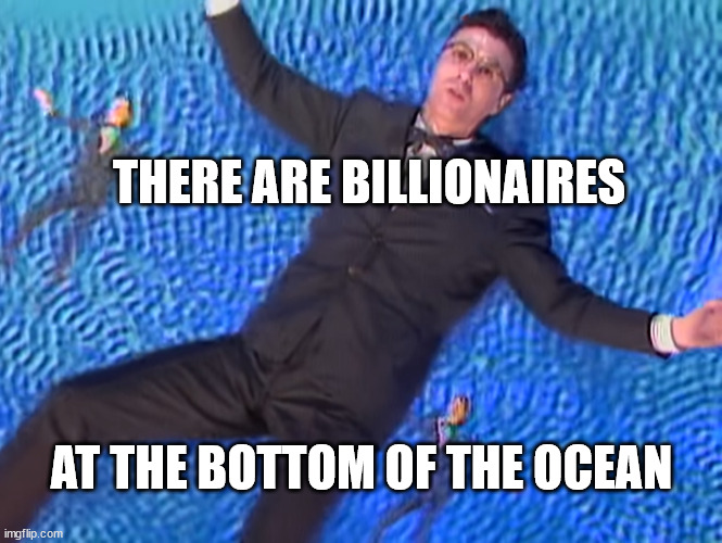 There are billionaires at the bottom of the ocean | THERE ARE BILLIONAIRES; AT THE BOTTOM OF THE OCEAN | image tagged in talking heads | made w/ Imgflip meme maker