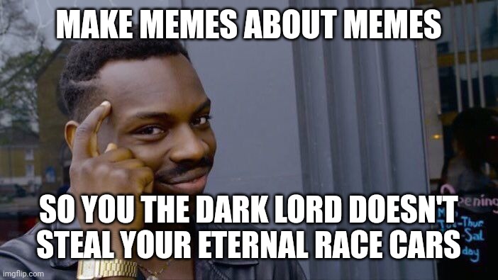 Roll Safe Think About It Meme | MAKE MEMES ABOUT MEMES; SO YOU THE DARK LORD DOESN'T STEAL YOUR ETERNAL RACE CARS | image tagged in memes,roll safe think about it | made w/ Imgflip meme maker