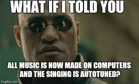 Well, it's over... | WHAT IF I TOLD YOU ALL MUSIC IS NOW MADE ON COMPUTERS AND THE SINGING IS AUTOTUNED? | image tagged in memes,matrix morpheus | made w/ Imgflip meme maker