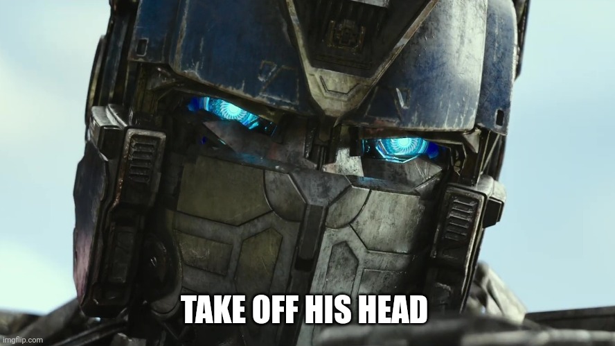 Transformers | TAKE OFF HIS HEAD | image tagged in transformers | made w/ Imgflip meme maker