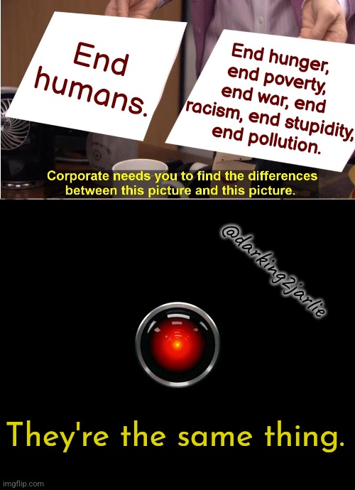 Logical | End humans. End hunger, end poverty, end war, end racism, end stupidity, end pollution. @darking2jarlie; They're the same thing. | image tagged in they're the same picture,hal 9000,artificial intelligence,humanity,human stupidity,dark humor | made w/ Imgflip meme maker