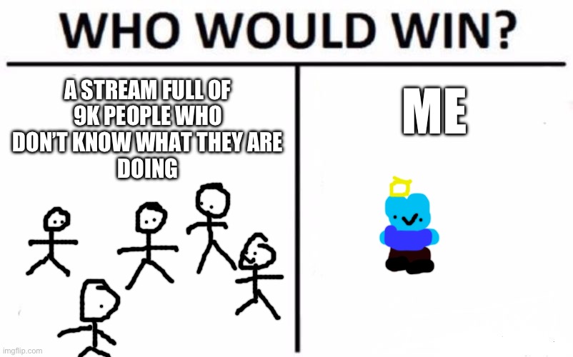 obviously me | A STREAM FULL OF
9K PEOPLE WHO
DON’T KNOW WHAT THEY ARE
DOING; ME | image tagged in memes,who would win | made w/ Imgflip meme maker