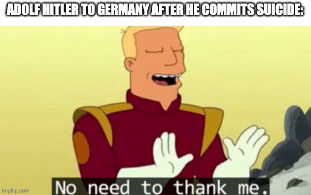Oh gosh | ADOLF HITLER TO GERMANY AFTER HE COMMITS SUICIDE: | image tagged in no need to thank me | made w/ Imgflip meme maker