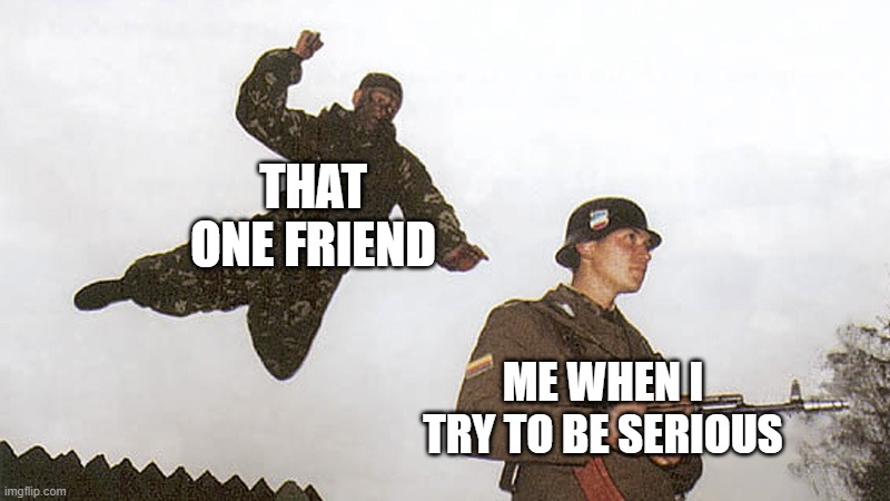 Soldier jump spetznaz | THAT ONE FRIEND; ME WHEN I TRY TO BE SERIOUS | image tagged in soldier jump spetznaz | made w/ Imgflip meme maker