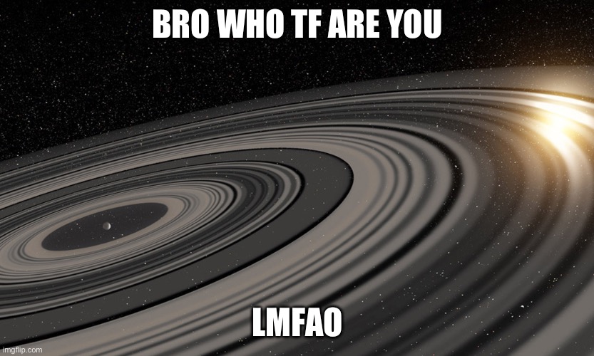 J1407b | BRO WHO TF ARE YOU LMFAO | image tagged in j1407b | made w/ Imgflip meme maker