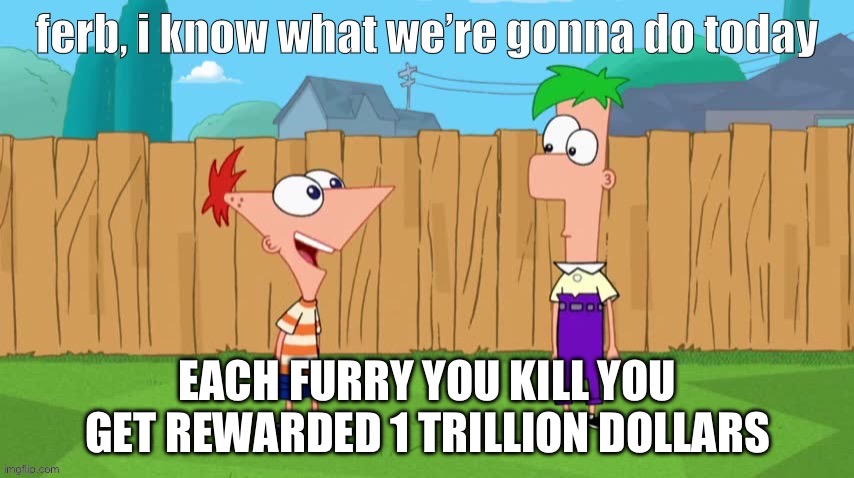Ferb, i know what we’re gonna do today | EACH FURRY YOU KILL YOU GET REWARDED 1 TRILLION DOLLARS | image tagged in ferb i know what we re gonna do today | made w/ Imgflip meme maker