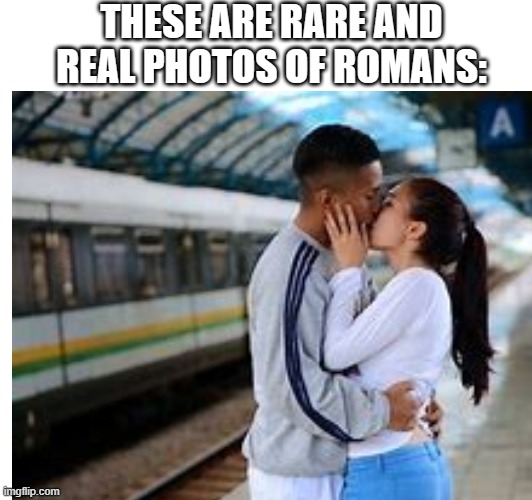 Yeah that's Romans. Right? | THESE ARE RARE AND REAL PHOTOS OF ROMANS: | image tagged in kiss,memes | made w/ Imgflip meme maker