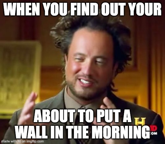 Ancient Aliens | WHEN YOU FIND OUT YOUR; ABOUT TO PUT A WALL IN THE MORNING | image tagged in memes,ancient aliens | made w/ Imgflip meme maker