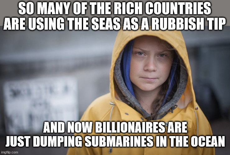 Tipping point! | SO MANY OF THE RICH COUNTRIES ARE USING THE SEAS AS A RUBBISH TIP; AND NOW BILLIONAIRES ARE JUST DUMPING SUBMARINES IN THE OCEAN | image tagged in angry greta | made w/ Imgflip meme maker